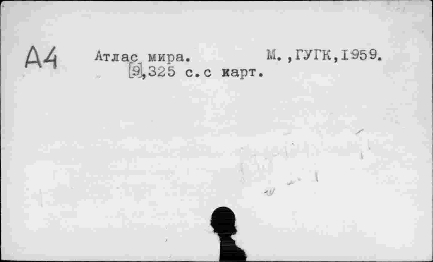 ﻿
Атлас^ мира.	М. ,ГУГК,1959.
Й),325 с. с карт.